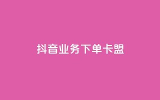 抖音业务下单卡盟 - 抖音业务独家福利，卡盟优惠大促销！。