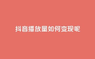 抖音播放量如何变现呢 - 如何利用抖音播放量实现变现?。