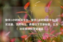 快手24小时购买平台，快手24小时购买平台1元买流量，当然可以，请看以下文章标题，亿乐社区低价自营货源站