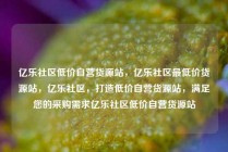 亿乐社区低价自营货源站，亿乐社区最低价货源站，亿乐社区，打造低价自营货源站，满足您的采购需求亿乐社区低价自营货源站