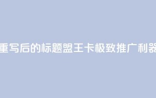 重写后的标题:盟王卡,极致推广利器