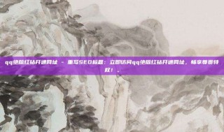 qq绝版红钻开通网址 - 重写SEO标题：立即访问qq绝版红钻开通网址，畅享尊贵特权！。