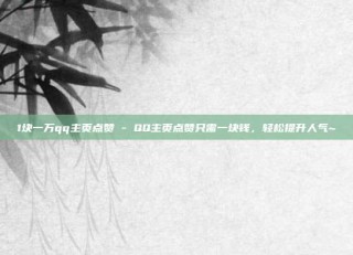 1块一万qq主页点赞 - QQ主页点赞只需一块钱，轻松提升人气~