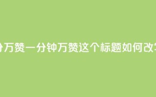 1分10万赞QQ(QQ一分钟10万赞,这个标题如何改写?)