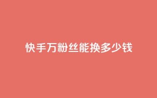 快手1000万粉丝能换多少钱 - 快手1000万粉丝的价值是多少~