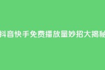 抖音快手免费播放量:妙招大揭秘