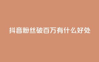 抖音粉丝破百万有什么好处 - 抖音粉丝数量突破百万:带来的好处有哪些?!