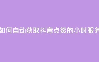 如何自动获取抖音点赞的24小时服务?