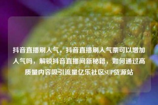 抖音直播刷人气，抖音直播刷人气票可以增加人气吗，解锁抖音直播间新秘籍，如何通过高质量内容吸引流量亿乐社区SUP货源站