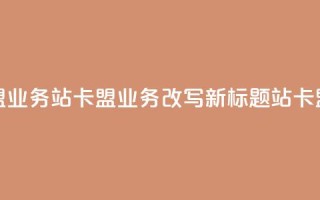 b站卡盟业务(b站卡盟业务改写新标题 b站卡盟合作)