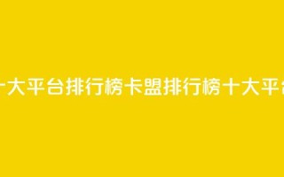 卡盟十大平台排行榜(卡盟排行榜:十大平台推荐)