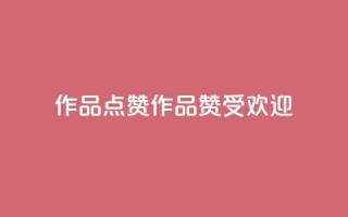 Ks作品点赞(Ks作品赞受欢迎)