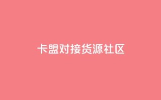 卡盟对接货源社区 - 卡盟与货源社区合作，助力您的商品推广~