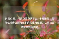 抖音点赞,抖音点赞自助平台24小时服务,如何在抖音上获得更多的关注与点赞?亿乐社区低价自营货源站