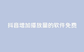 抖音增加播放量的软件免费 - 免费提升抖音视频播放量的软件!