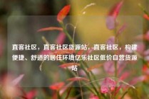直客社区，直客社区货源站，直客社区，构建便捷、舒适的居住环境亿乐社区低价自营货源站
