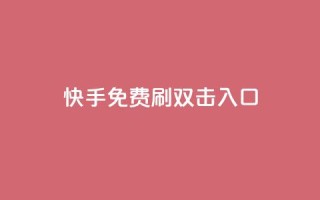 快手免费刷双击入口 - 快手免费提升流量新玩法~