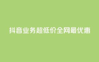 抖音业务超低价,全网最优惠