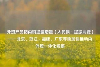 外贸产品拓内销提速增量（人民眼·提振消费）——北京、浙江、福建、广东等地加快推动内外贸一体化观察