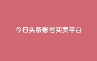 今日头条账号买卖平台 - 最新热点:今日头条账号交易平台,买卖更便捷~