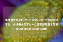 小红书业务平台小红书点赞，小红书点赞网络平台，小红书业务平台—让你的赞如潮水般涌现亿乐社区低价自营货源站