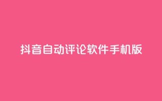 抖音自动评论软件手机版 - 抖音手机版自动评论软件分享，提升你的社交影响力~