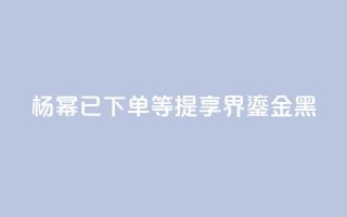 杨幂：已下单，等提享界S9 Ultra鎏金黑