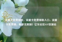 流量卡免费领取，流量卡免费领取入口，流量卡免费领，畅享无限制！亿乐社区SUP货源站