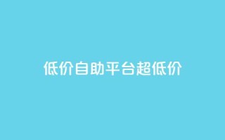 低价自助平台超低价,低价卡密货源网 - 抖音业务平台便宜 - dy24小时自动下单平台