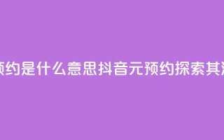 抖音1元预约是什么意思(抖音1元预约——探索其深层含义)