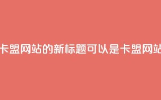 qq卡盟网站(QQ卡盟网站的新标题可以是QQ卡盟网站推广攻略)