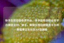 快手在线自助业务平台，快手在线自助业务平台微信支付，快手，解锁在线自助业务平台的新篇章亿乐社区SUP货源站