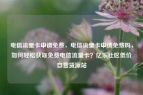 电信流量卡申请免费，电信流量卡申请免费吗，如何轻松获取免费电信流量卡？亿乐社区低价自营货源站