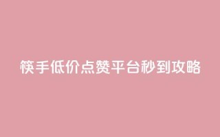 筷手低价点赞平台秒到攻略