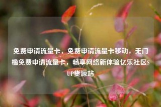 免费申请流量卡，免费申请流量卡移动，无门槛免费申请流量卡，畅享网络新体验亿乐社区SUP货源站