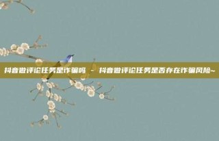 抖音做评论任务是诈骗吗 - 抖音做评论任务是否存在诈骗风险~