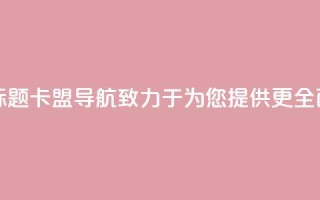 卡盟导航新标题:卡盟导航——致力于为您提供更全面的导航服务