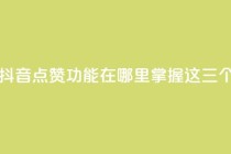 抖音点赞在哪哪 - 抖音点赞功能在哪里?掌握这三个简单步骤!~