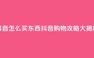 抖音怎么买东西(抖音购物攻略大揭秘)