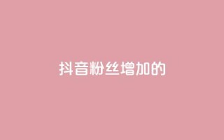抖音粉丝增加的app - 如何利用软件快速增加抖音粉丝数量!
