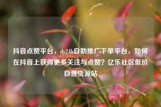 抖音点赞平台，dy24h自助推广下单平台，如何在抖音上获得更多关注与点赞？亿乐社区低价自营货源站