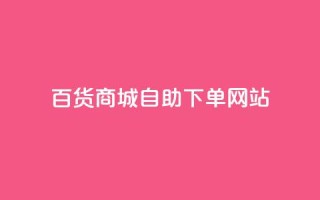 百货商城自助下单网站,抖音评论自定义下单自助 - dy低价业务下单 - ks24小时自助服务平台便宜