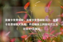 流量卡免费领取，流量卡免费领取入口，流量卡免费领取大优惠！开启畅快上网新时代亿乐社区SUP货源站