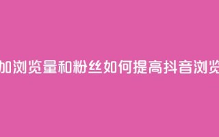 抖音怎么增加浏览量和粉丝(如何提高抖音浏览量和粉丝数)