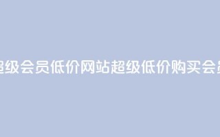 qq超级会员低价网站(超级低价购买QQ会员)