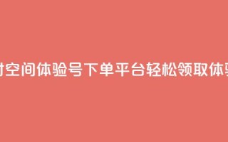 24小时QQ空间体验号下单平台,轻松领取体验号