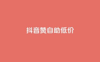 抖音赞自助低价 - 获取抖音点赞服务,价格优惠自助操作!