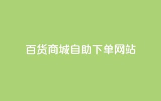 百货商城自助下单网站,DY自助下单商城 - ks业务自助下单软件最低价 - 快手双击平台ks下单稳定