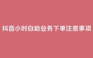 抖音24小时自助业务下单注意事项,空间赞业务24小时 - 抖音领取10000播放量 - 抖音快手24小时业务