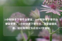 24小时快手下单平台便宜，24小时快手下单平台便宜免费，24小时快速下单平台，享受超值优惠，轻松购物亿乐社区SUP货源站